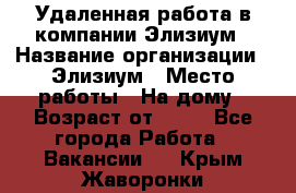 Удаленная работа в компании Элизиум › Название организации ­ Элизиум › Место работы ­ На дому › Возраст от ­ 16 - Все города Работа » Вакансии   . Крым,Жаворонки